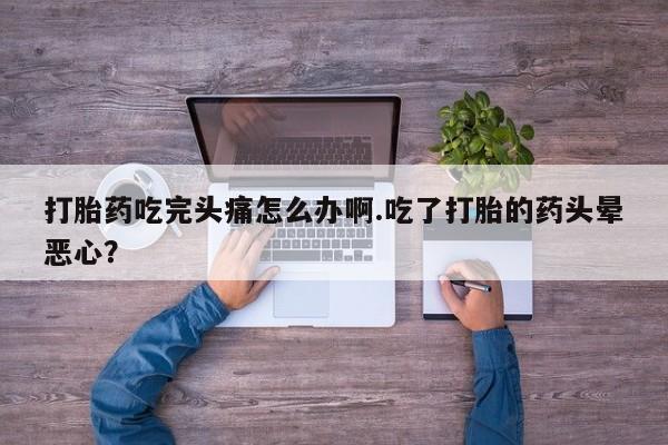 米非司酮网上药店微信打胎药吃完头痛怎么办啊.吃了打胎的药头晕恶心？