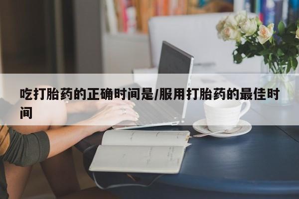 米非司酮网上药店微信吃打胎药的正确时间是/服用打胎药的最佳时间