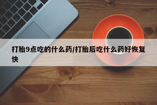 米非司酮网上药店微信打胎9点吃的什么药/打胎后吃什么药好恢复快