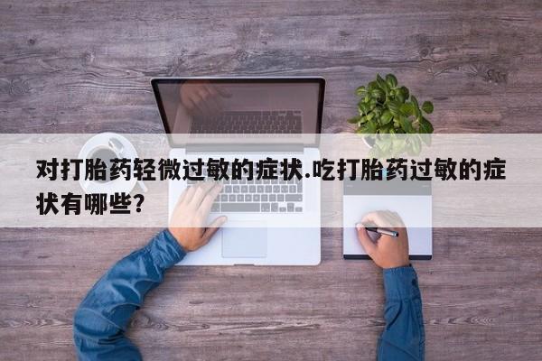 米非司酮网上药店微信对打胎药轻微过敏的症状.吃打胎药过敏的症状有哪些？