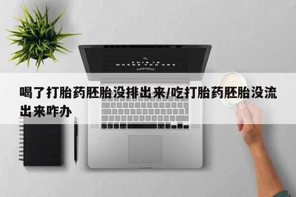 米非司酮网上药店微信喝了打胎药胚胎没排出来/吃打胎药胚胎没流出来咋办