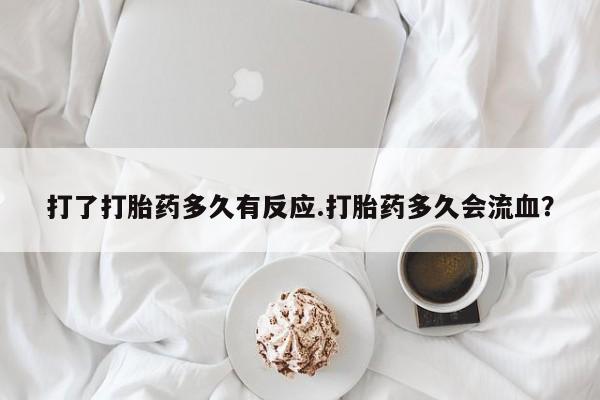 米非司酮网上药店微信打了打胎药多久有反应.打胎药多久会流血？