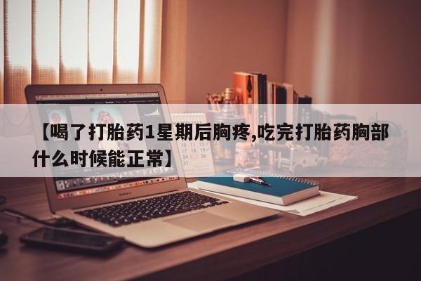 米非司酮网上药店微信【喝了打胎药1星期后胸疼,吃完打胎药胸部什么时候能正常】