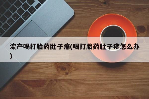 米非司酮网上药店微信流产喝打胎药肚子痛(喝打胎药肚子疼怎么办)