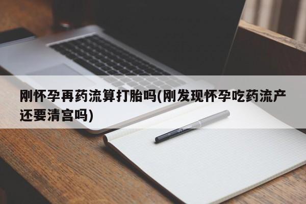 米非司酮网上药店微信刚怀孕再药流算打胎吗(刚发现怀孕吃药流产还要清宫吗)