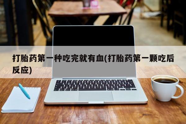 米非司酮网上药店微信打胎药第一种吃完就有血(打胎药第一颗吃后反应)