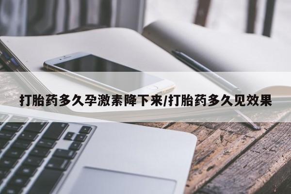 米非司酮网上药店微信打胎药多久孕激素降下来/打胎药多久见效果