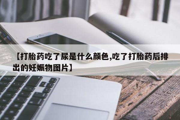 米非司酮网上药店微信【打胎药吃了尿是什么颜色,吃了打胎药后排出的妊娠物图片】