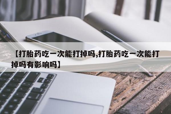 米非司酮网上药店微信【打胎药吃一次能打掉吗,打胎药吃一次能打掉吗有影响吗】