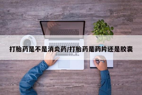 米非司酮网上药店微信打胎药是不是消炎药/打胎药是药片还是胶囊