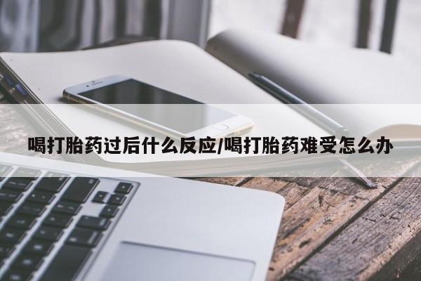 米非司酮网上药店微信喝打胎药过后什么反应/喝打胎药难受怎么办