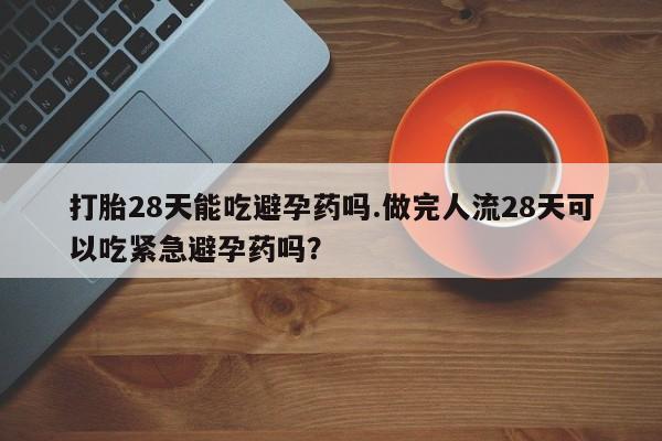 米非司酮网上药店微信打胎28天能吃避孕药吗.做完人流28天可以吃紧急避孕药吗？