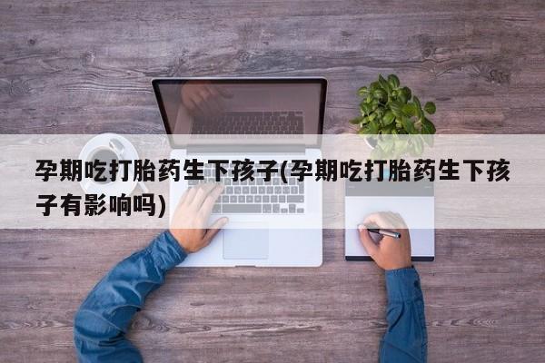 米非司酮网上药店微信孕期吃打胎药生下孩子(孕期吃打胎药生下孩子有影响吗)
