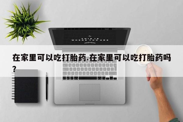 米非司酮网上药店微信在家里可以吃打胎药.在家里可以吃打胎药吗？