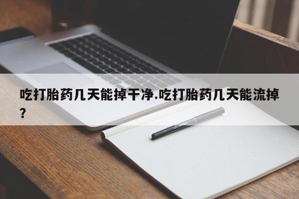 米非司酮网上药店微信吃打胎药几天能掉干净.吃打胎药几天能流掉？
