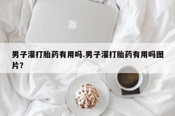 米非司酮网上药店微信男子灌打胎药有用吗.男子灌打胎药有用吗图片？