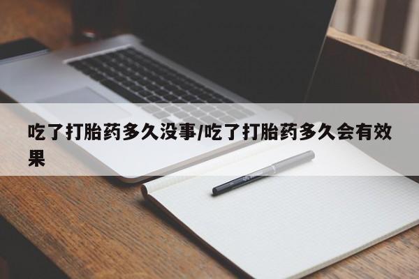 米非司酮网上药店微信吃了打胎药多久没事/吃了打胎药多久会有效果