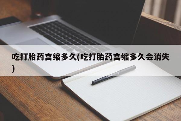 米非司酮网上药店微信吃打胎药宫缩多久(吃打胎药宫缩多久会消失)