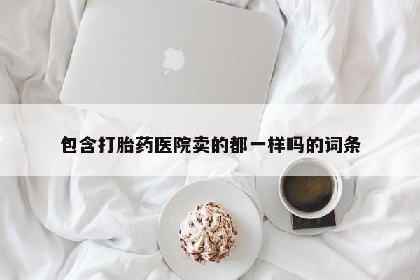 米非司酮网上药店微信包含打胎药医院卖的都一样吗的词条