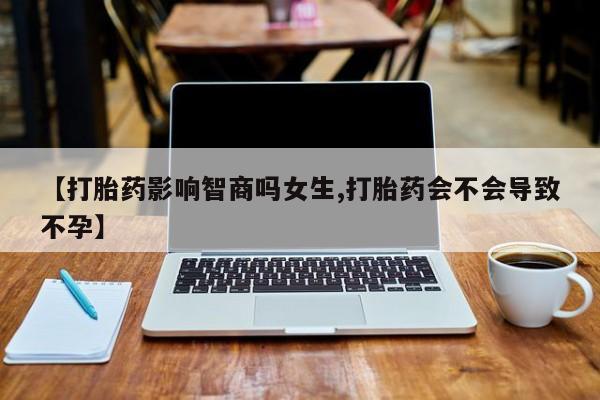 米非司酮网上药店微信【打胎药影响智商吗女生,打胎药会不会导致不孕】