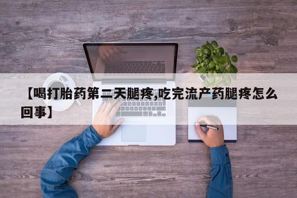米非司酮网上药店微信【喝打胎药第二天腿疼,吃完流产药腿疼怎么回事】