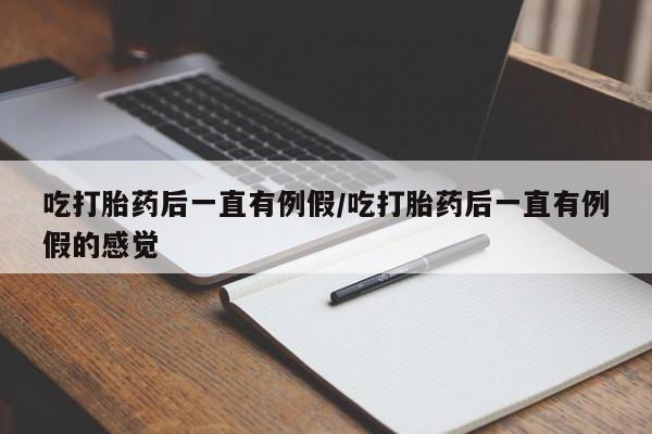 米非司酮网上药店微信吃打胎药后一直有例假/吃打胎药后一直有例假的感觉
