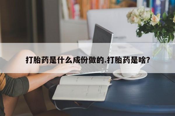 米非司酮网上药店微信打胎药是什么成份做的.打胎药是啥？