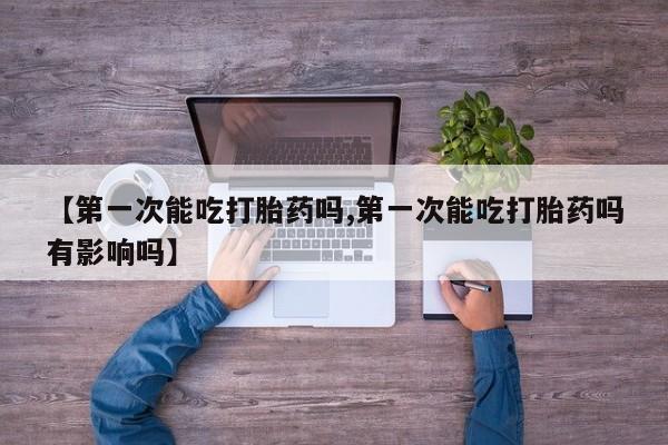 米非司酮网上药店微信【第一次能吃打胎药吗,第一次能吃打胎药吗有影响吗】