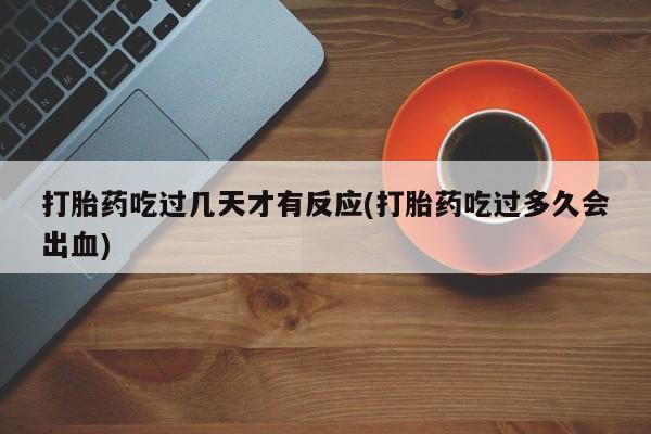 米非司酮网上药店微信打胎药吃过几天才有反应(打胎药吃过多久会出血)