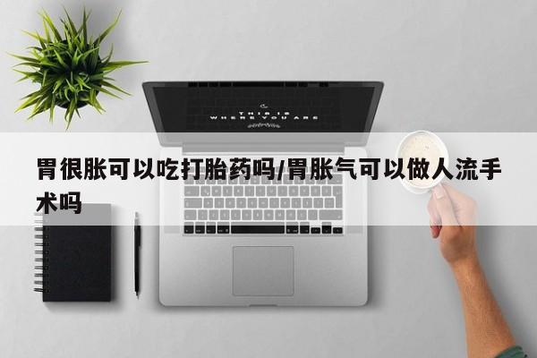 米非司酮网上药店微信胃很胀可以吃打胎药吗/胃胀气可以做人流手术吗