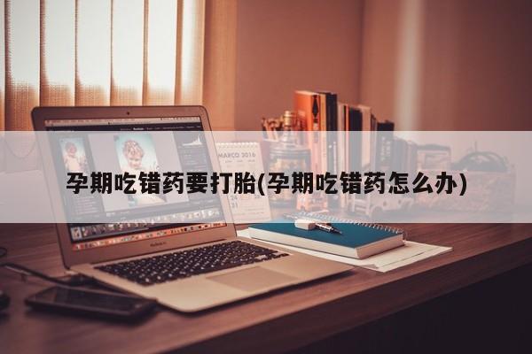 米非司酮网上药店微信孕期吃错药要打胎(孕期吃错药怎么办)