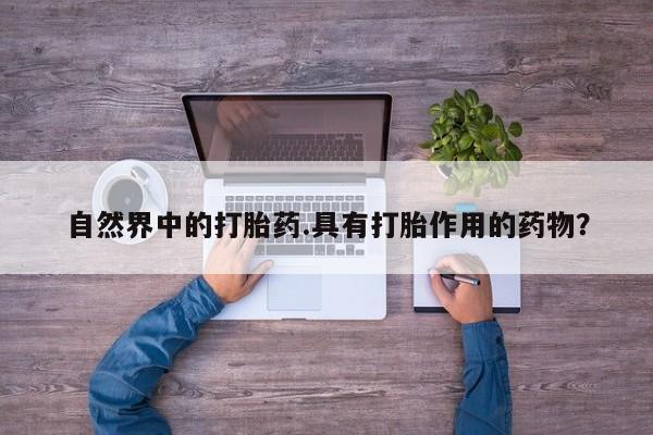 米非司酮网上药店微信自然界中的打胎药.具有打胎作用的药物？