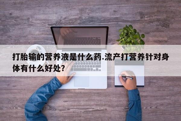 米非司酮网上药店微信打胎输的营养液是什么药.流产打营养针对身体有什么好处？